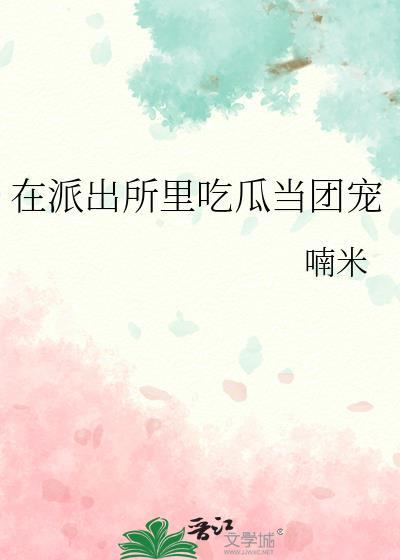 在派出所里吃瓜当团宠 笔趣阁